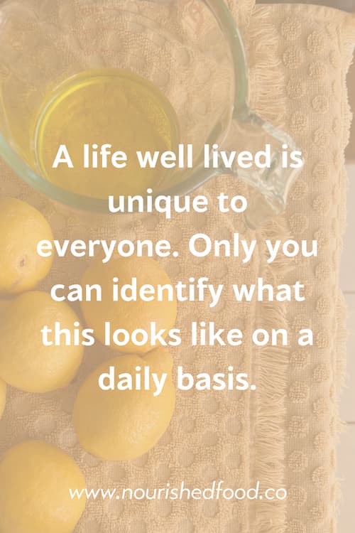 A life well lived is unique to everyone. Only you can identify what this looks like on a daily basis